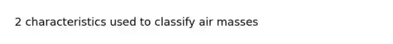 2 characteristics used to classify air masses