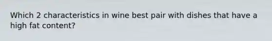 Which 2 characteristics in wine best pair with dishes that have a high fat content?