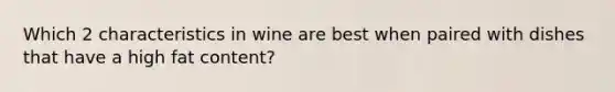 Which 2 characteristics in wine are best when paired with dishes that have a high fat content?