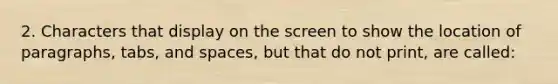 2. Characters that display on the screen to show the location of paragraphs, tabs, and spaces, but that do not print, are called: