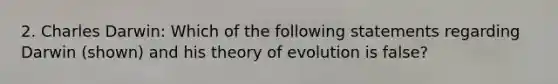 2. Charles Darwin: Which of the following statements regarding Darwin (shown) and his theory of evolution is false?