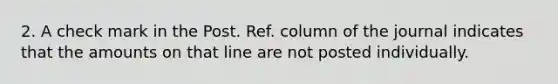 2. A check mark in the Post. Ref. column of the journal indicates that the amounts on that line are not posted individually.