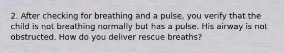 2. After checking for breathing and a pulse, you verify that the child is not breathing normally but has a pulse. His airway is not obstructed. How do you deliver rescue breaths?