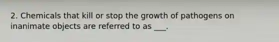 2. Chemicals that kill or stop the growth of pathogens on inanimate objects are referred to as ___.