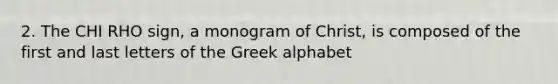 2. The CHI RHO sign, a monogram of Christ, is composed of the first and last letters of the Greek alphabet