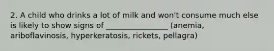 2. A child who drinks a lot of milk and won't consume much else is likely to show signs of ________________ (anemia, ariboflavinosis, hyperkeratosis, rickets, pellagra)