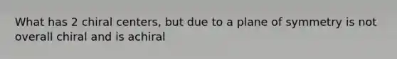 What has 2 chiral centers, but due to a plane of symmetry is not overall chiral and is achiral