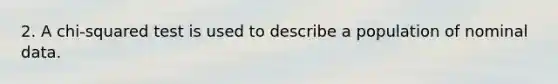 2. A chi-squared test is used to describe a population of nominal data.