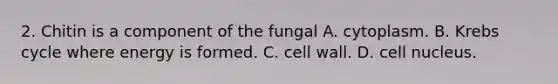 2. Chitin is a component of the fungal A. cytoplasm. B. Krebs cycle where energy is formed. C. cell wall. D. cell nucleus.