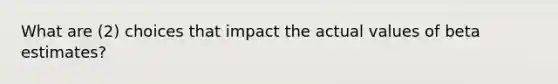 What are (2) choices that impact the actual values of beta estimates?