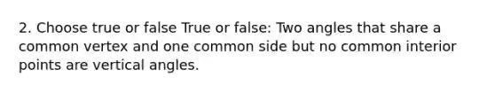 2. Choose true or false True or false: Two angles that share a common vertex and one common side but no common interior points are vertical angles.