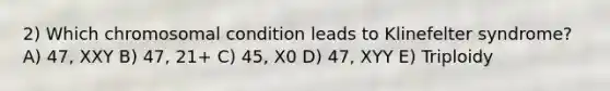 2) Which chromosomal condition leads to Klinefelter syndrome? A) 47, XXY B) 47, 21+ C) 45, X0 D) 47, XYY E) Triploidy