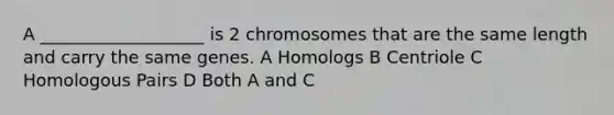 A ___________________ is 2 chromosomes that are the same length and carry the same genes. A Homologs B Centriole C Homologous Pairs D Both A and C