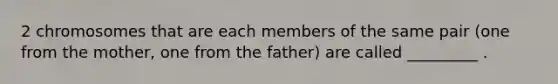 2 chromosomes that are each members of the same pair (one from the mother, one from the father) are called _________ .