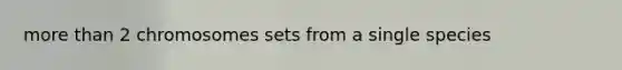 <a href='https://www.questionai.com/knowledge/keWHlEPx42-more-than' class='anchor-knowledge'>more than</a> 2 chromosomes sets from a single species