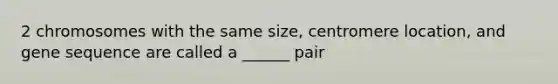 2 chromosomes with the same size, centromere location, and gene sequence are called a ______ pair