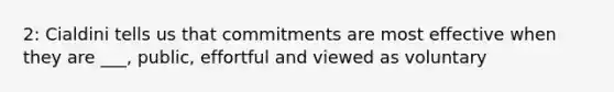 2: Cialdini tells us that commitments are most effective when they are ___, public, effortful and viewed as voluntary