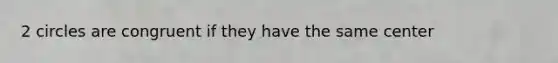 2 circles are congruent if they have the same center