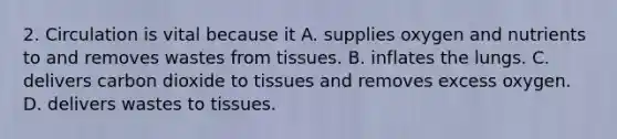 2. Circulation is vital because it A. supplies oxygen and nutrients to and removes wastes from tissues. B. inflates the lungs. C. delivers carbon dioxide to tissues and removes excess oxygen. D. delivers wastes to tissues.