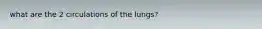 what are the 2 circulations of the lungs?