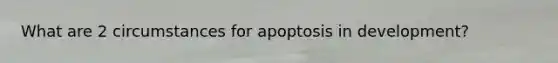 What are 2 circumstances for apoptosis in development?