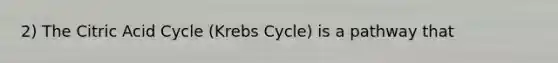 2) The Citric Acid Cycle (Krebs Cycle) is a pathway that