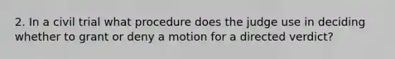 2. In a civil trial what procedure does the judge use in deciding whether to grant or deny a motion for a directed verdict?