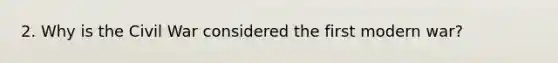 2. Why is the Civil War considered the first modern war?