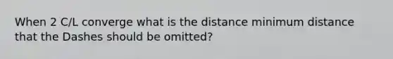 When 2 C/L converge what is the distance minimum distance that the Dashes should be omitted?