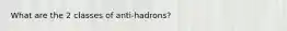 What are the 2 classes of anti-hadrons?