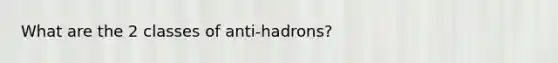 What are the 2 classes of anti-hadrons?