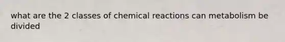 what are the 2 classes of chemical reactions can metabolism be divided