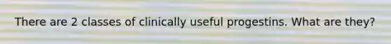 There are 2 classes of clinically useful progestins. What are they?