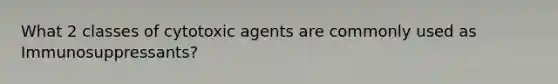 What 2 classes of cytotoxic agents are commonly used as Immunosuppressants?