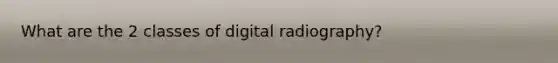 What are the 2 classes of digital radiography?