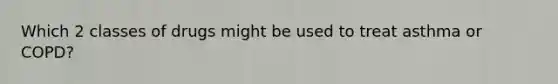 Which 2 classes of drugs might be used to treat asthma or COPD?