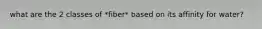 what are the 2 classes of *fiber* based on its affinity for water?