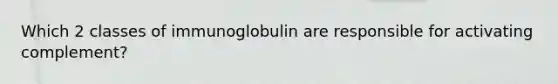 Which 2 classes of immunoglobulin are responsible for activating complement?