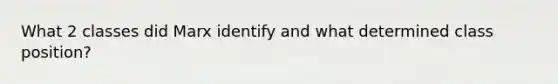 What 2 classes did Marx identify and what determined class position?