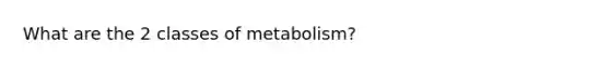 What are the 2 classes of metabolism?