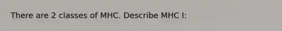 There are 2 classes of MHC. Describe MHC I: