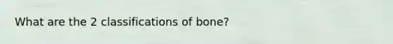 What are the 2 classifications of bone?