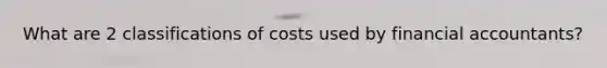 What are 2 classifications of costs used by financial accountants?