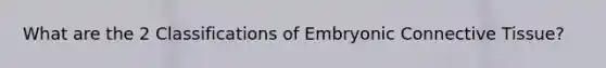 What are the 2 Classifications of Embryonic Connective Tissue?