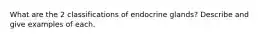 What are the 2 classifications of endocrine glands? Describe and give examples of each.