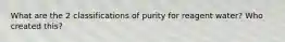 What are the 2 classifications of purity for reagent water? Who created this?