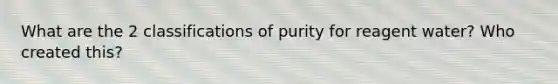 What are the 2 classifications of purity for reagent water? Who created this?