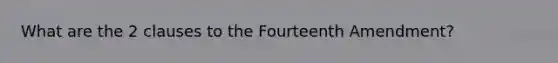 What are the 2 clauses to the Fourteenth Amendment?