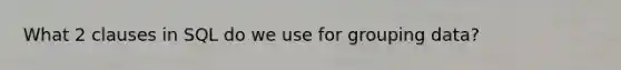 What 2 clauses in SQL do we use for grouping data?