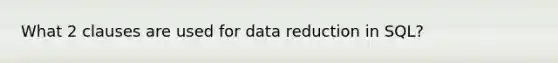 What 2 clauses are used for data reduction in SQL?